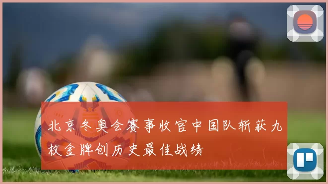 北京冬奥会赛事收官中国队斩获九枚金牌创历史最佳战绩