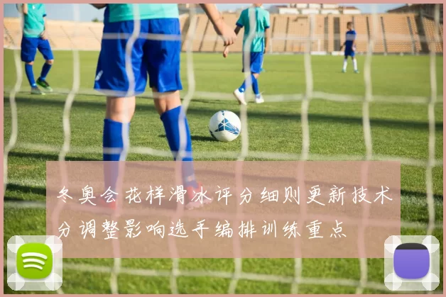 冬奥会花样滑冰评分细则更新技术分调整影响选手编排训练重点