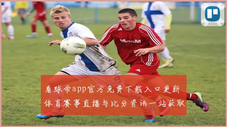 看球帝app官方免费下载入口更新 体育赛事直播与比分资讯一站获取