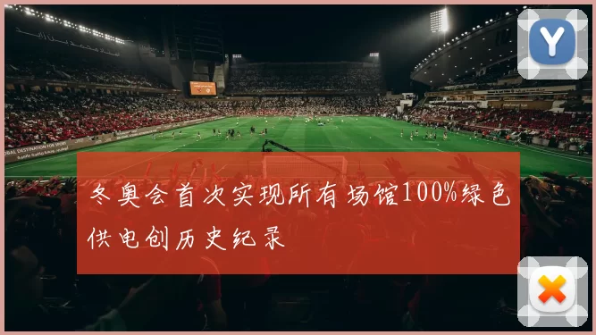 冬奥会首次实现所有场馆100%绿色供电创历史纪录