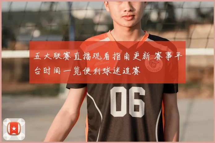 五大联赛直播观看指南更新 赛事平台时间一览便利球迷追赛