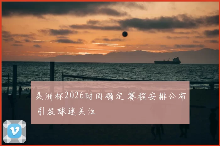 美洲杯2026时间确定 赛程安排公布 引发球迷关注